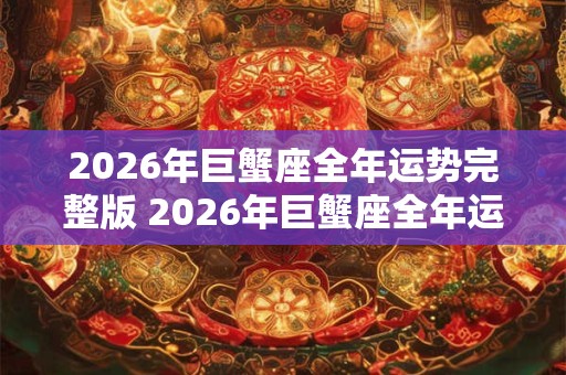 2026年巨蟹座全年运势完整版 2026年巨蟹座全年运势如何