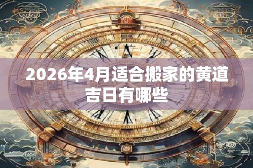 2026年4月适合搬家的黄道吉日有哪些 2026年4月适合搬家的黄道吉日有哪些