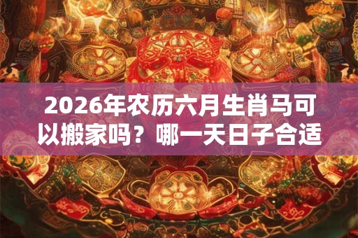 2026年农历六月生肖马可以搬家吗?哪一天日子合适? 2026年农历六月生肖马可以搬家吗?哪一天日子合适?
