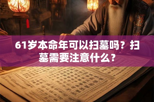 61岁本命年可以扫墓吗？扫墓需要注意什么？