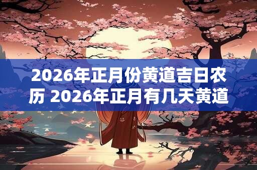 2026年正月份黄道吉日农历 2026年正月有几天黄道吉日