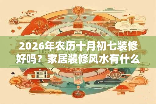 2026年农历十月初七装修好吗？家居装修风水有什么讲究？