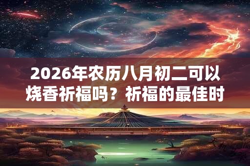 2026年农历八月初二可以烧香祈福吗？祈福的最佳时间？