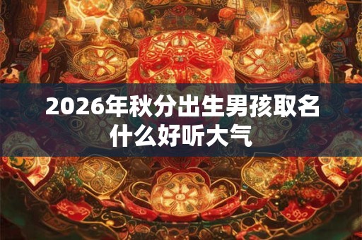 2026年秋分出生男孩取名什么好听大气 2026年秋分出生男孩取名什么好听大气