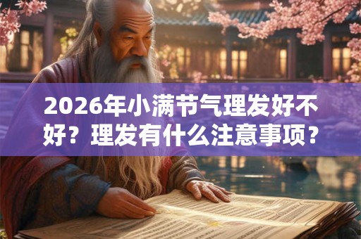 2026年小满节气理发好不好?理发有什么注意事项? 2026年小满节气理发好不好?理发有什么注意事项?