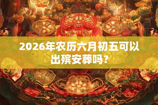 2026年农历六月初五可以出殡安葬吗？