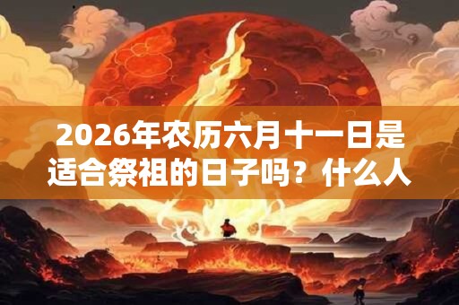 2026年农历六月十一日是适合祭祖的日子吗？什么人不宜去扫墓祭祖？