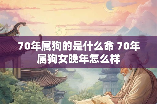 70年属狗的是什么命 70年属狗女晚年怎么样