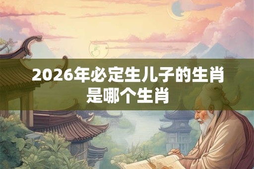 2026年必定生儿子的生肖是哪个生肖 2026年必定生儿子的生肖是哪个生肖