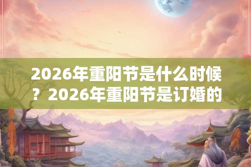2026年重阳节是什么时候？2026年重阳节是订婚的吉日吗？