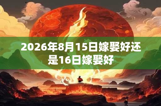 2026年8月15日嫁娶好还是16日嫁娶好