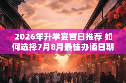 2026年升学宴吉日推荐 如何选择7月8月最佳办酒日期 2026年升学宴吉日推荐 如何选择7月8月最佳办酒日期
