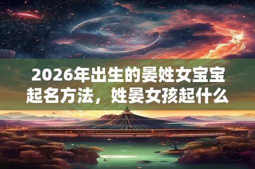 2026年出生的晏姓女宝宝起名方法,姓晏女孩起什么好名 2026年出生的晏姓女宝宝起名方法,姓晏女孩起什么好名