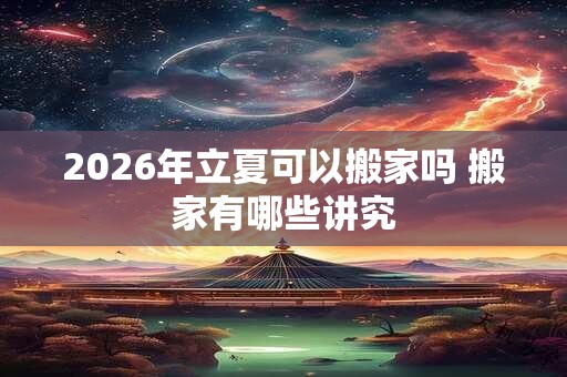 2026年立夏可以搬家吗 搬家有哪些讲究