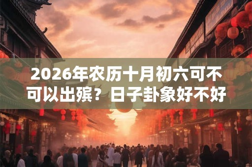 2026年农历十月初六可不可以出殡？日子卦象好不好？