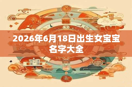 2026年6月18日出生女宝宝名字大全