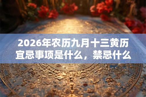 2026年农历九月十三黄历宜忌事项是什么,禁忌什么? 2026年农历九月十三黄历宜忌事项是什么,禁忌什么?