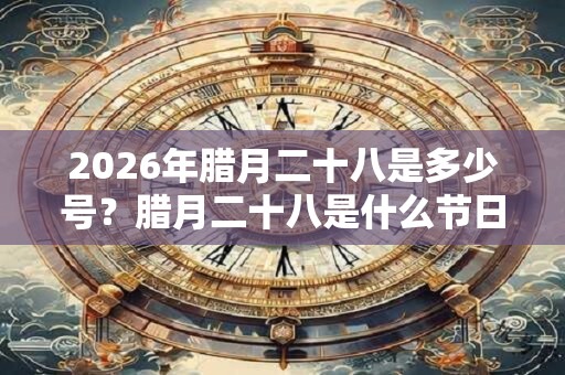 2026年腊月二十八是多少号?腊月二十八是什么节日? 2026年腊月二十八是多少号?腊月二十八是什么节日?