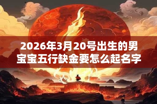 2026年3月20号出生的男宝宝五行缺金要怎么起名字