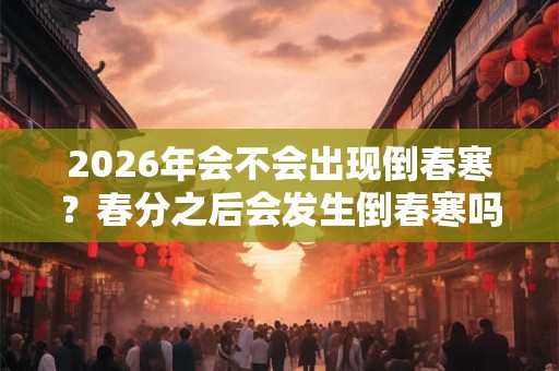 2026年会不会出现倒春寒？春分之后会发生倒春寒吗？