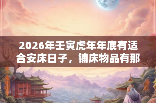 2026年壬寅虎年年底有适合安床日子，铺床物品有那些？