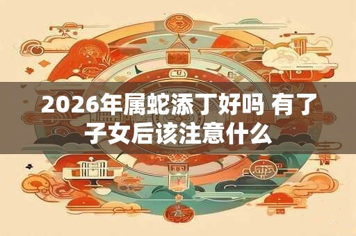 2026年属蛇添丁好吗 有了子女后该注意什么