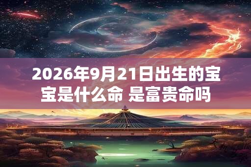 2026年9月21日出生的宝宝是什么命 是富贵命吗