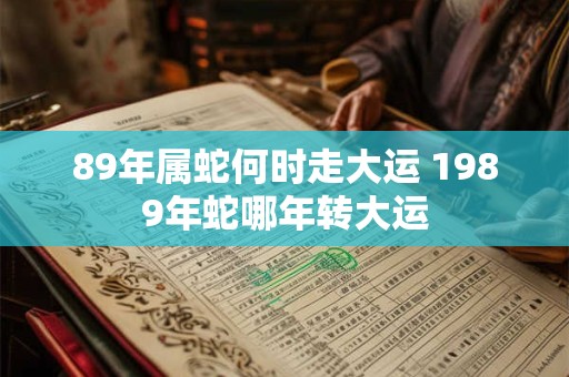 89年属蛇何时走大运 1989年蛇哪年转大运 89年属蛇何时走大运 1989年蛇哪年转大运