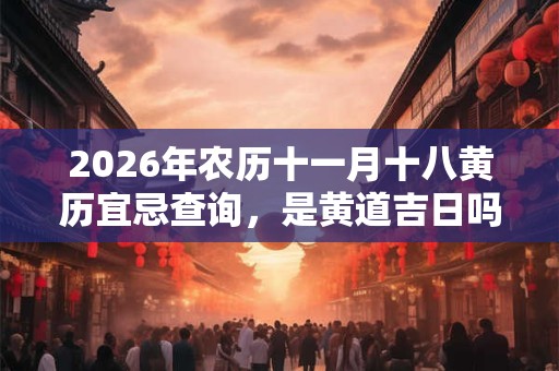 2026年农历十一月十八黄历宜忌查询，是黄道吉日吗？