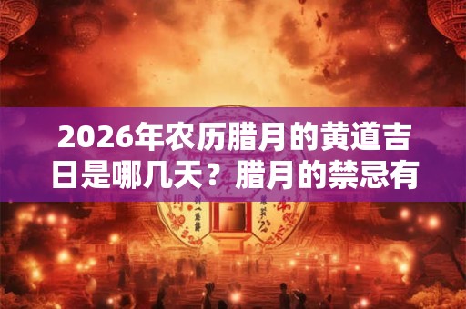 2026年农历腊月的黄道吉日是哪几天？腊月的禁忌有哪些？