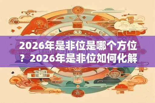 2026年是非位是哪个方位?2026年是非位如何化解? 2026年是非位是哪个方位?2026年是非位如何化解?
