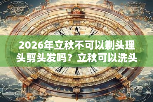 2026年立秋不可以剃头理头剪头发吗?立秋可以洗头吗? 2026年立秋不可以剃头理头剪头发吗?立秋可以洗头吗?