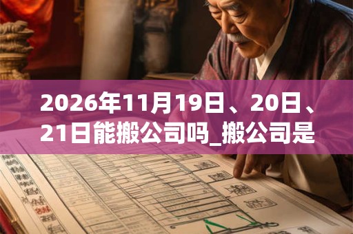 2026年11月19日、20日、21日能搬公司吗_搬公司是吉日吗