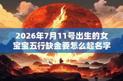 2026年7月11号出生的女宝宝五行缺金要怎么起名字