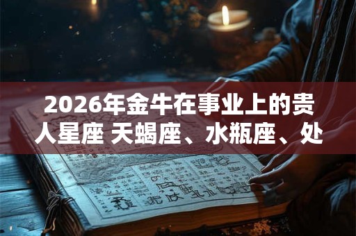 2026年金牛在事业上的贵人星座 天蝎座、水瓶座、处女座