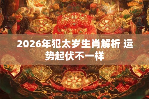 2026年犯太岁生肖解析 运势起伏不一样 2026年犯太岁生肖解析 运势起伏不一样