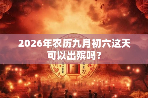 2026年农历九月初六这天可以出殡吗? 2026年农历九月初六这天可以出殡吗?