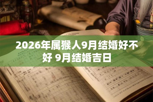 2026年属猴人9月结婚好不好 9月结婚吉日