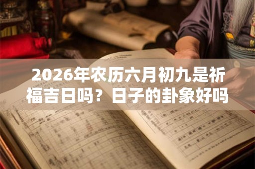 2026年农历六月初九是祈福吉日吗？日子的卦象好吗？
