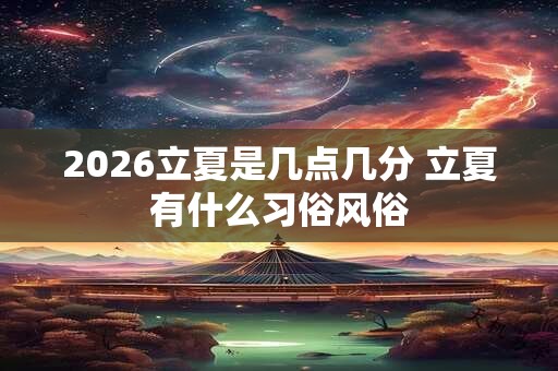 2026立夏是几点几分 立夏有什么习俗风俗