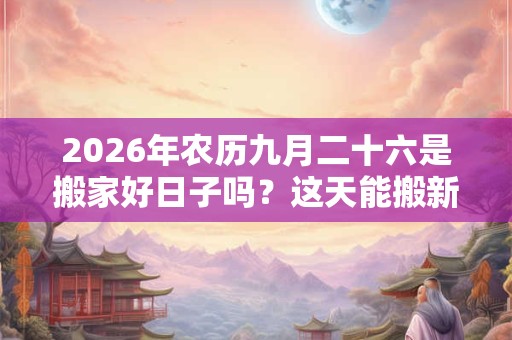2026年农历九月二十六是搬家好日子吗?这天能搬新家吗 2026年农历九月二十六是搬家好日子吗?这天能搬新家吗