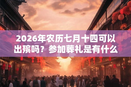 2026年农历七月十四可以出殡吗？参加葬礼是有什么禁忌是需要注意的？