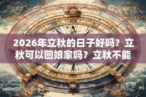 2026年立秋的日子好吗?立秋可以回娘家吗?立秋不能做什么? 2026年立秋的日子好吗?立秋可以回娘家吗?立秋不能做什么?