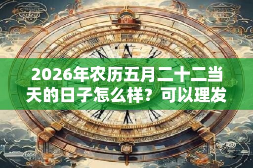 2026年农历五月二十二当天的日子怎么样?可以理发吗? 2026年农历五月二十二当天的日子怎么样?可以理发吗?