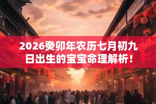 2026癸卯年农历七月初九日出生的宝宝命理解析! 2026癸卯年农历七月初九日出生的宝宝命理解析!