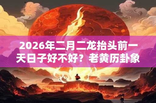 2026年二月二龙抬头前一天日子好不好？老黄历卦象如何？