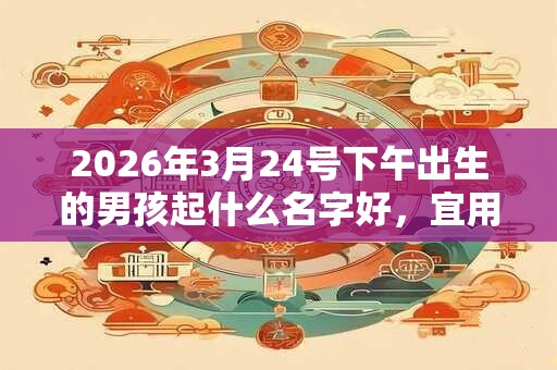 2026年3月24号下午出生的男孩起什么名字好,宜用哪些名字呢? 2026年3月24号下午出生的男孩起什么名字好,宜用哪些名字呢?