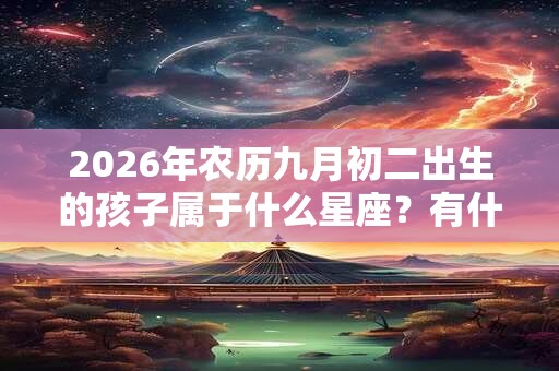 2026年农历九月初二出生的孩子属于什么星座？有什么优点和缺点？