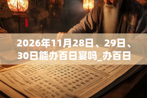 2026年11月28日、29日、30日能办百日宴吗_办百日宴是吉日吗 2026年11月28日、29日、30日能办百日宴吗_办百日宴是吉日吗