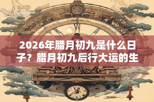 2026年腊月初九是什么日子？腊月初九后行大运的生肖
